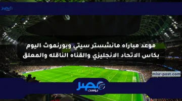 موعد مباراة مانشستر سيتي وبورنموث اليوم بكأس الاتحاد الإنجليزي والقناة الناقلة والمعلق